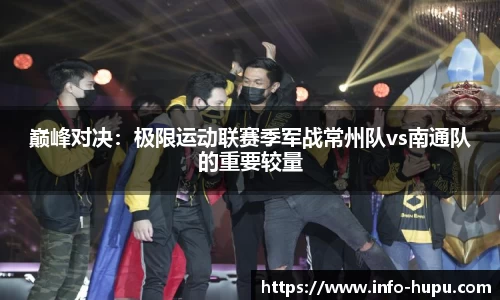 巅峰对决：极限运动联赛季军战常州队vs南通队的重要较量